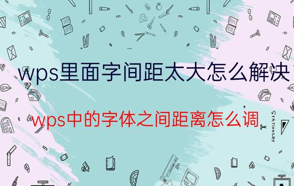 wps里面字间距太大怎么解决 wps中的字体之间距离怎么调？